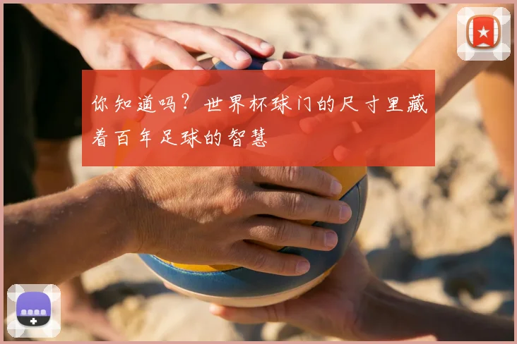你知道吗?世界杯球门的尺寸里藏着百年足球的智慧