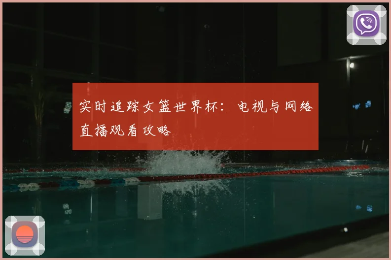 实时追踪女篮世界杯：电视与网络直播观看攻略