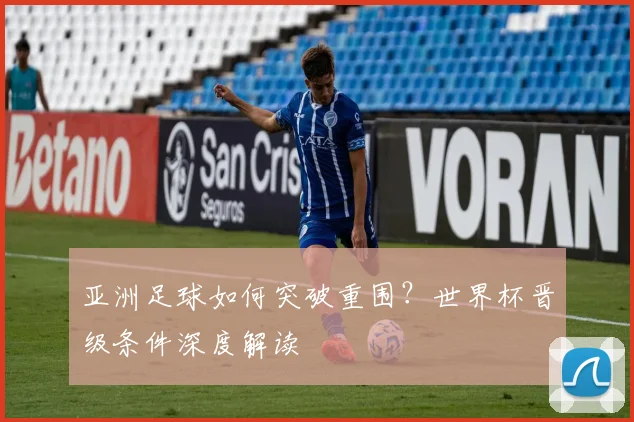 亚洲足球如何突破重围？世界杯晋级条件深度解读