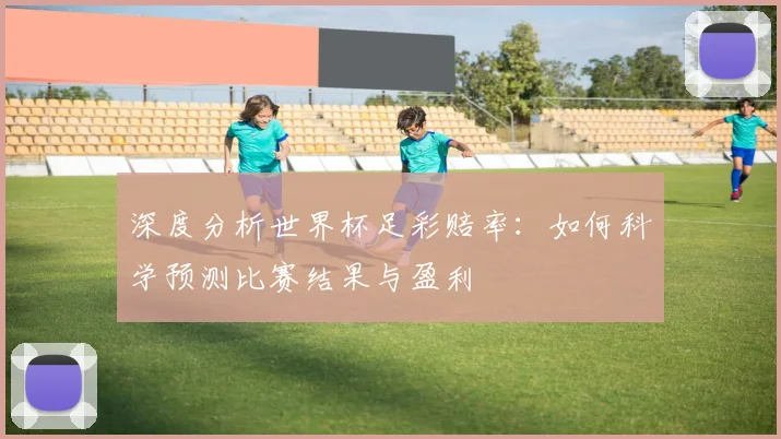 深度分析世界杯足彩赔率:如何科学预测比赛结果与盈利