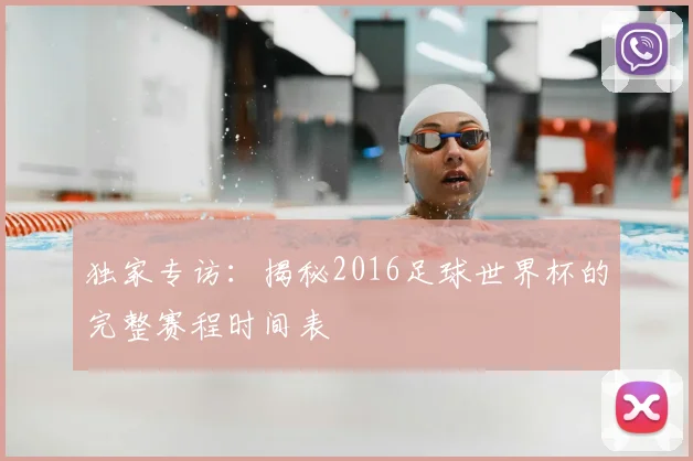 独家专访：揭秘2016足球世界杯的完整赛程时间表