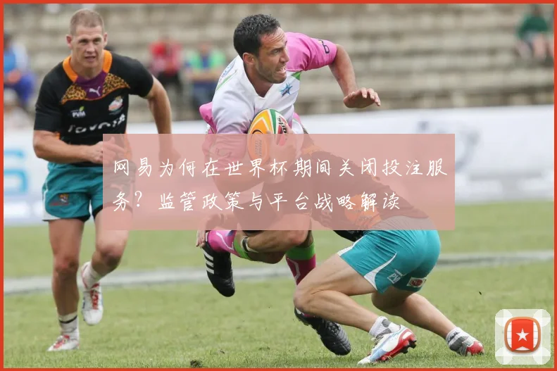 网易为何在世界杯期间关闭投注服务？监管政策与平台战略解读