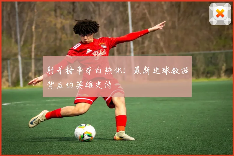 射手榜争夺白热化：最新进球数据背后的英雄史诗