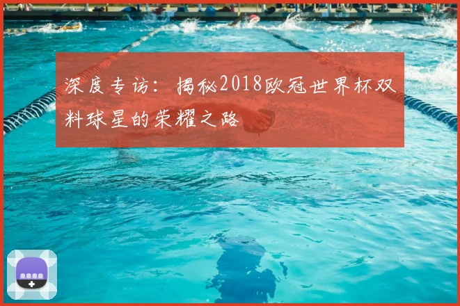 深度专访：揭秘2018欧冠世界杯双料球星的荣耀之路
