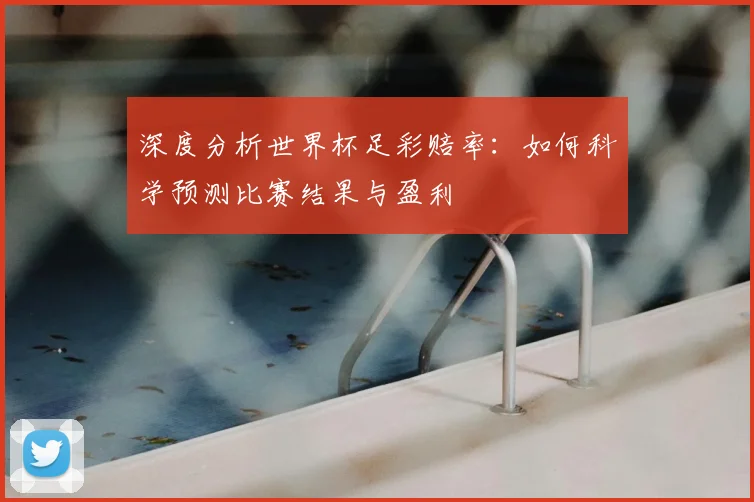 深度分析世界杯足彩赔率：如何科学预测比赛结果与盈利
