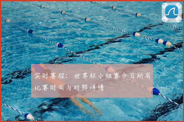 实时赛程：世界杯小组赛今日所有比赛时间与对阵详情