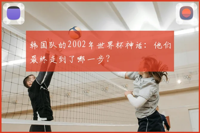 韩国队的2002年世界杯神话：他们最终走到了哪一步？