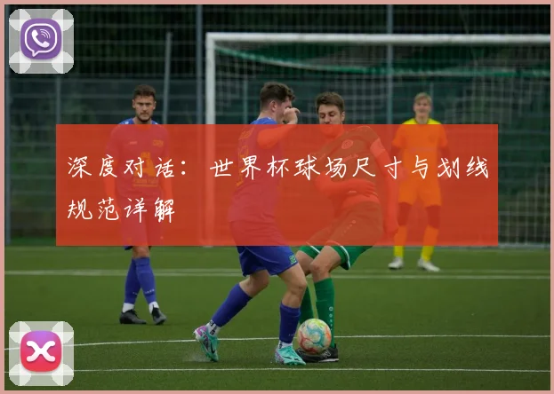 深度对话：世界杯球场尺寸与划线规范详解