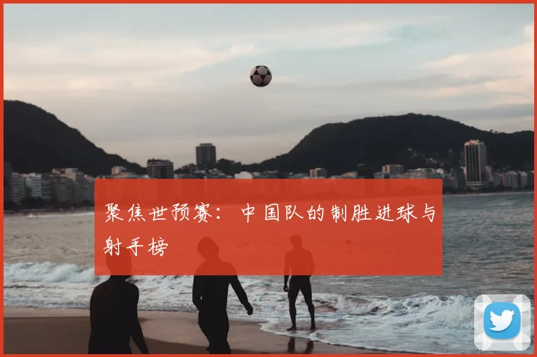 聚焦世预赛：中国队的制胜进球与射手榜