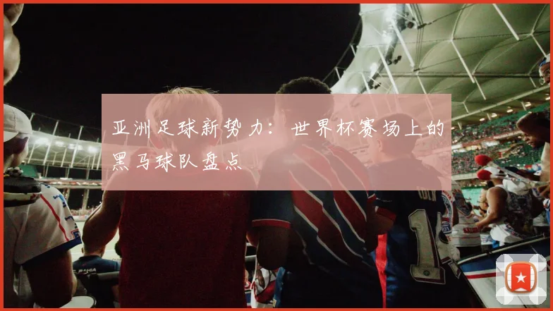 亚洲足球新势力：世界杯赛场上的黑马球队盘点