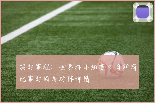 实时赛程：世界杯小组赛今日所有比赛时间与对阵详情