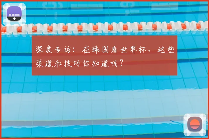 深度专访：在韩国看世界杯，这些渠道和技巧你知道吗？