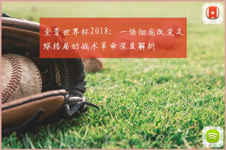 全景世界杯2018:一场彻底改变足球格局的战术革命深度解析