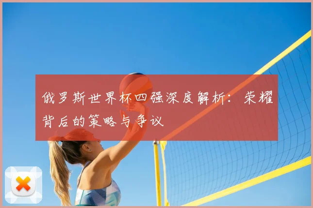 俄罗斯世界杯四强深度解析：荣耀背后的策略与争议