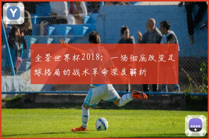 全景世界杯2018：一场彻底改变足球格局的战术革命深度解析