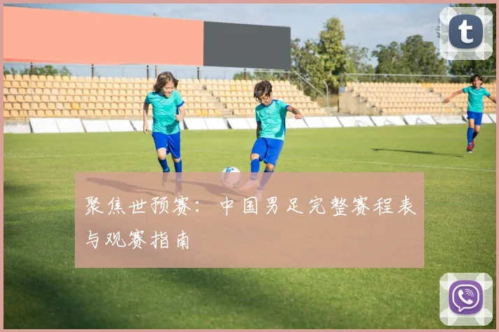 聚焦世预赛:中国男足完整赛程表与观赛指南