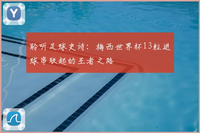 聆听足球史诗:梅西世界杯13粒进球串联起的王者之路