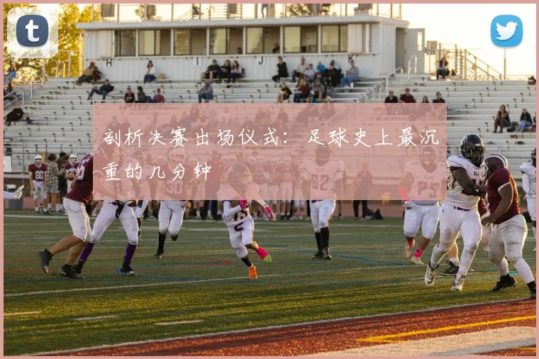 剖析决赛出场仪式：足球史上最沉重的几分钟