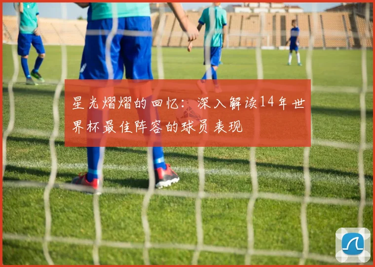 星光熠熠的回忆：深入解读14年世界杯最佳阵容的球员表现