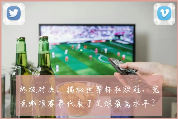 终极对决：揭秘世界杯和欧冠，究竟哪项赛事代表了足球最高水平？