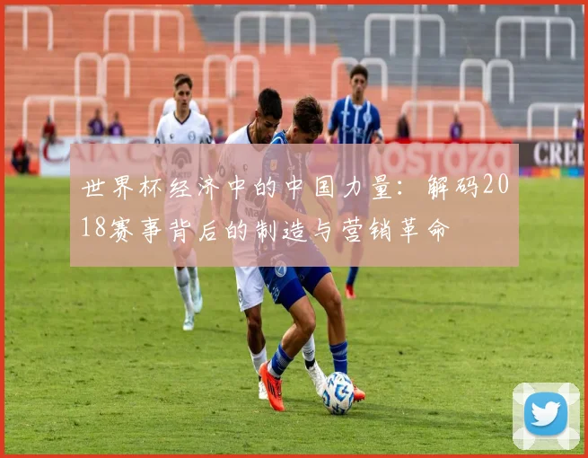 世界杯经济中的中国力量：解码2018赛事背后的制造与营销革命