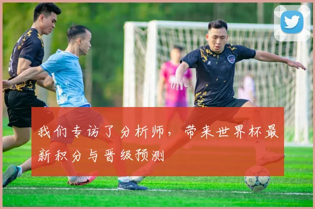 我们专访了分析师，带来世界杯最新积分与晋级预测