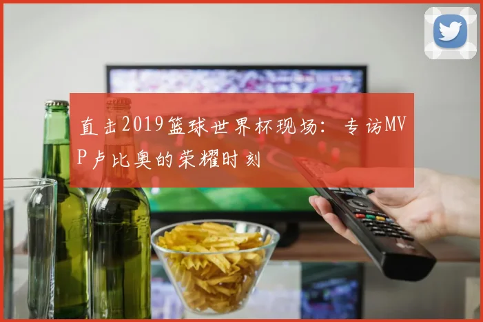 直击2019篮球世界杯现场：专访MVP卢比奥的荣耀时刻
